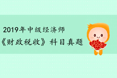 2019年中級經(jīng)濟(jì)師《財政稅收》真題（考生回憶版）