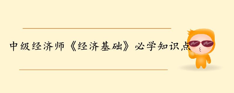 中級經(jīng)濟師《經(jīng)濟基礎(chǔ)知識》考前干貨打卡 中級經(jīng)濟師《經(jīng)濟基礎(chǔ)知識》考前干貨打卡