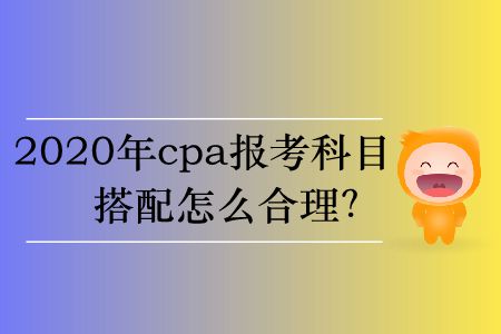 2020年cpa報考科目搭配怎么合理？