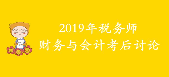 2019年稅務(wù)師《財(cái)務(wù)與會(huì)計(jì)》考后討論 2019年稅務(wù)師《財(cái)務(wù)與會(huì)計(jì)》考后討論