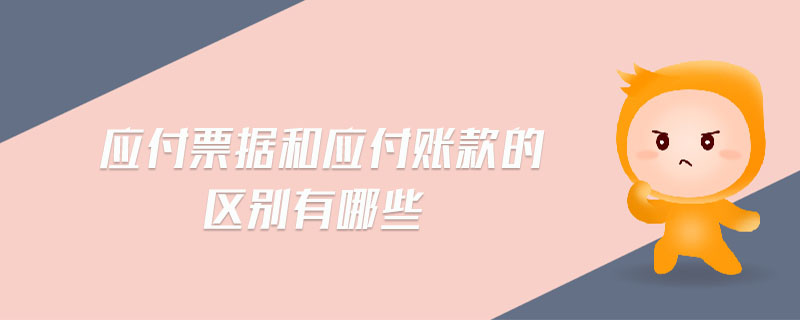 應(yīng)付票據(jù)和應(yīng)付賬款的區(qū)別有哪些 應(yīng)付票據(jù)和應(yīng)付賬款的區(qū)別有哪些