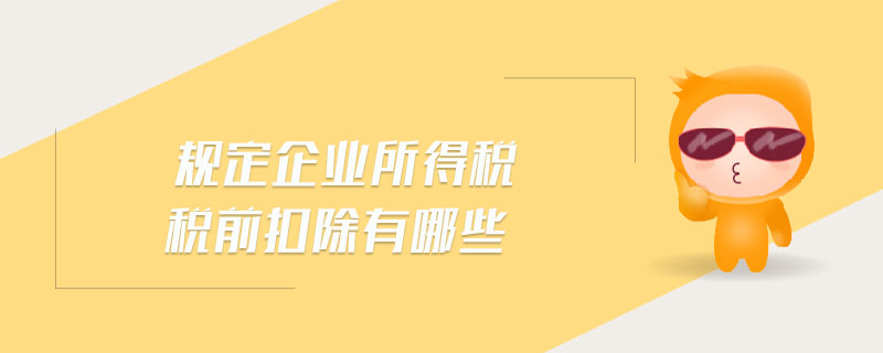 規(guī)定企業(yè)所得稅稅前扣除有哪些