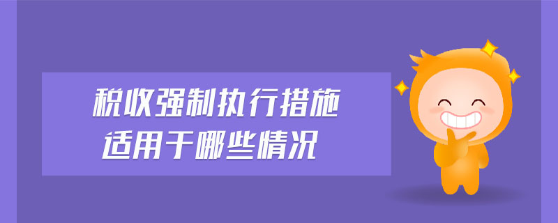稅收強制執(zhí)行措施適用于哪些情況 稅收強制執(zhí)行措施適用于哪些情況