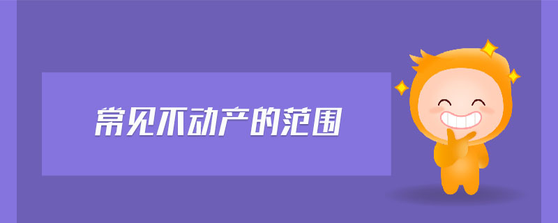 常見不動產(chǎn)的范圍 常見不動產(chǎn)的范圍