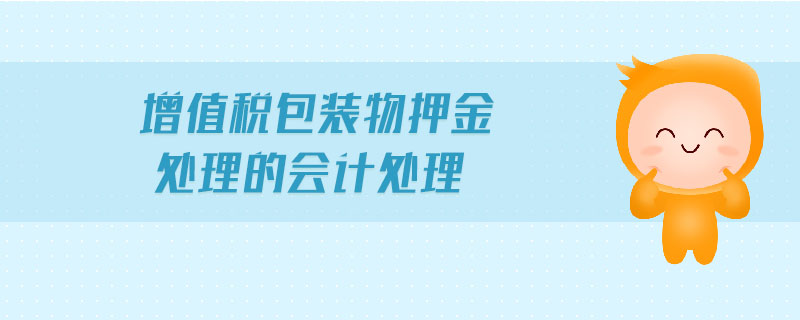 增值稅包裝物押金處理的會(huì)計(jì)處理 增值稅包裝物押金處理的會(huì)計(jì)處理