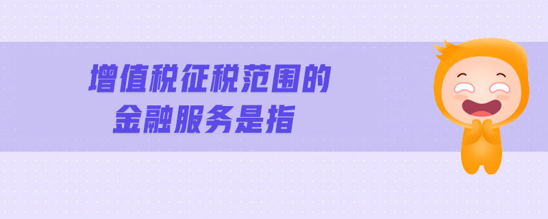 增值稅征稅范圍的金融服務(wù)是指 增值稅征稅范圍的金融服務(wù)是指