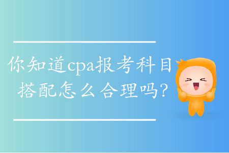 你知道cpa報(bào)考科目搭配怎么合理嗎？