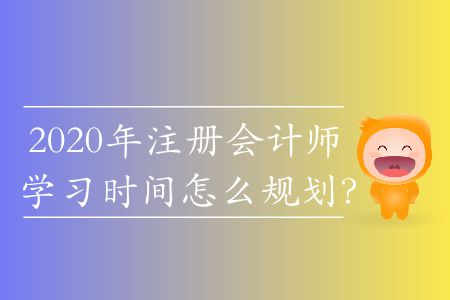 2020年注冊會計師學(xué)習(xí)時間怎么規(guī)劃？