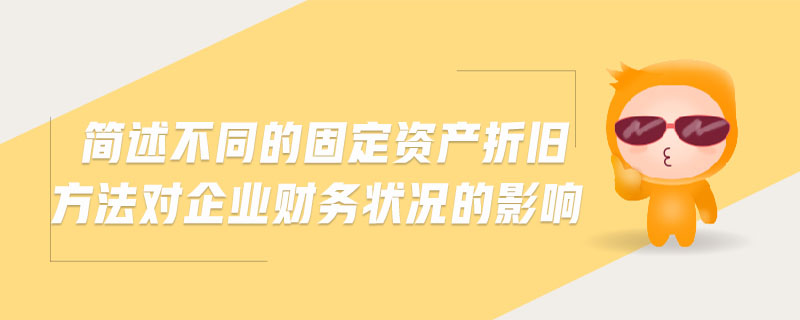 簡(jiǎn)述不同的固定資產(chǎn)折舊方法對(duì)企業(yè)財(cái)務(wù)狀況的影響 簡(jiǎn)述不同的固定資產(chǎn)折舊方法對(duì)企業(yè)財(cái)務(wù)狀況的影響