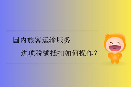 國內(nèi)旅客運(yùn)輸服務(wù)進(jìn)項(xiàng)稅額抵扣如何操作？