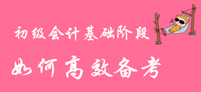 2020年初級會計職稱基礎(chǔ)階段備考進行時，如何高效學(xué)習(xí)？