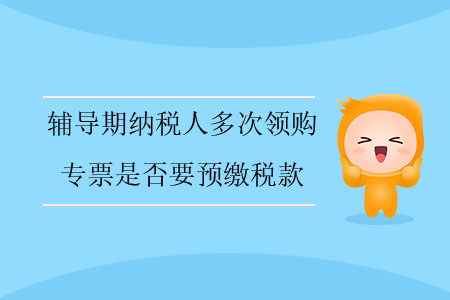 輔導期納稅人多次領購專票是否要預繳稅款？