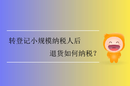 轉(zhuǎn)登記小規(guī)模納稅人后退貨如何納稅？