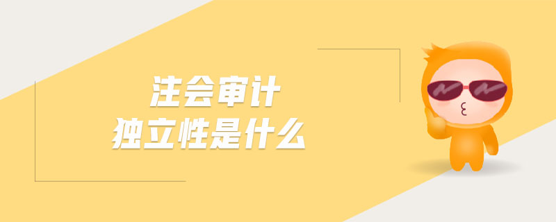 注會審計獨立性是什么 注會審計獨立性是什么