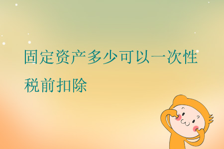 固定資產(chǎn)多少可以一次性稅前扣除？