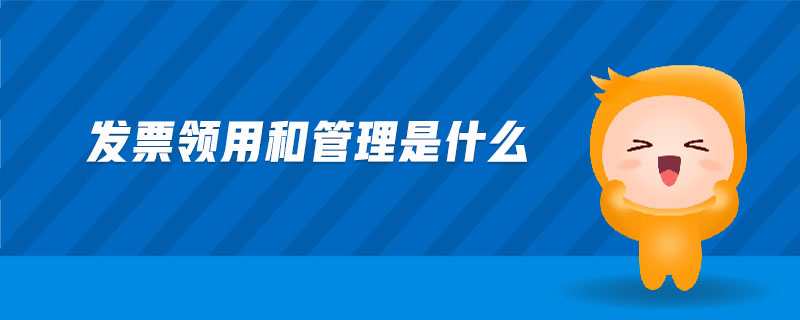 發(fā)票領(lǐng)用和管理是什么 發(fā)票領(lǐng)用和管理是什么