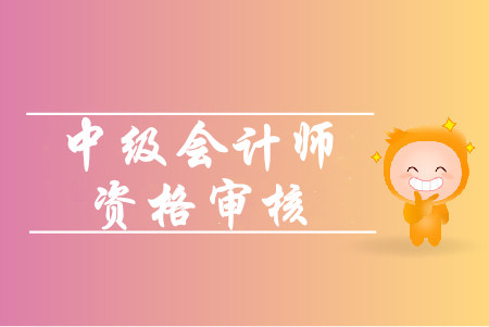 中級(jí)會(huì)計(jì)職稱報(bào)名條件怎么審核？審核材料是什么？