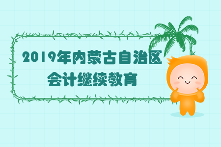 2019年內(nèi)蒙古自治區(qū)會(huì)計(jì)繼續(xù)教育規(guī)則概述 2019年內(nèi)蒙古自治區(qū)會(huì)計(jì)繼續(xù)教育規(guī)則概述