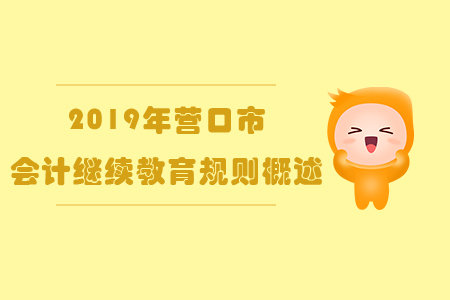 2019年遼寧省營口市會計(jì)繼續(xù)教育規(guī)則概述 2019年遼寧省營口市會計(jì)繼續(xù)教育規(guī)則概述