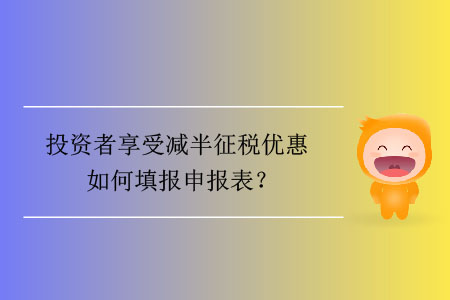投資者享受減半征稅優(yōu)惠如何填報申報表？