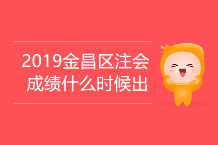 2019年金昌區(qū)注會成績什么時候出你知道嗎？