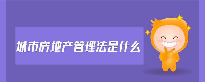 城市房地產(chǎn)管理法是什么 城市房地產(chǎn)管理法是什么