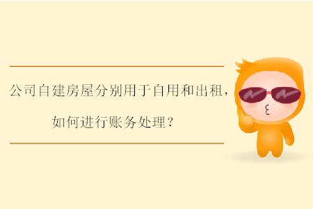公司自建房屋分別用于自用和出租，如何進(jìn)行賬務(wù)處理？