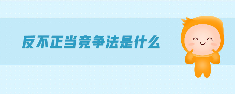 反不正當競爭法是什么 反不正當競爭法是什么