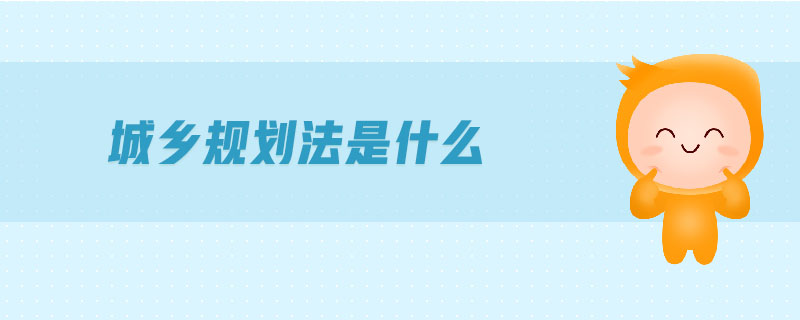 城鄉(xiāng)規(guī)劃法是什么 城鄉(xiāng)規(guī)劃法是什么