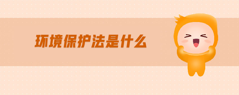 環(huán)境保護(hù)法是什么 環(huán)境保護(hù)法是什么