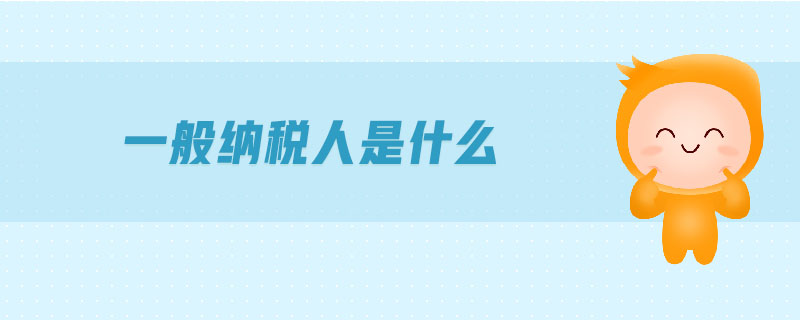一般納稅人是什么 一般納稅人是什么