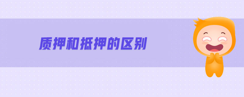 質(zhì)押和抵押的區(qū)別 質(zhì)押和抵押的區(qū)別