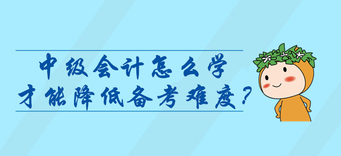 中級(jí)會(huì)計(jì)師考試怎么學(xué)才能降低難度？