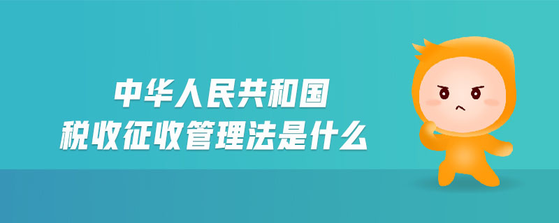 中華人民共和國(guó)稅收征收管理法是什么 中華人民共和國(guó)稅收征收管理法是什么
