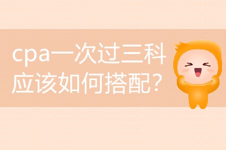 2020年要想cpa一次過三科應(yīng)該如何搭配？