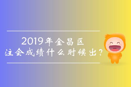 2019年金昌區(qū)注會(huì)成績什么時(shí)候出？