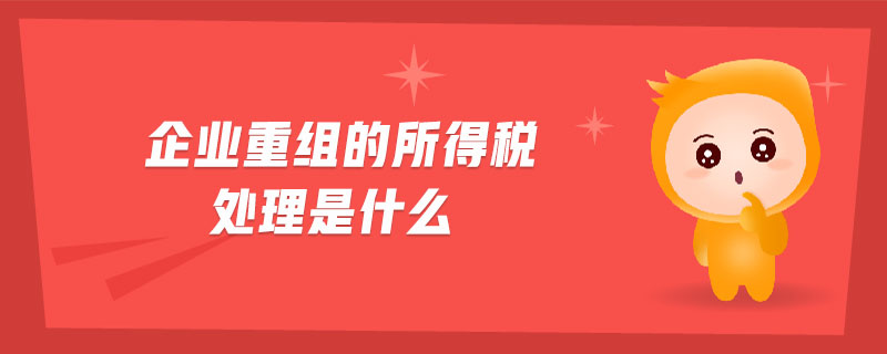 企業(yè)重組的所得稅處理是什么 企業(yè)重組的所得稅處理是什么