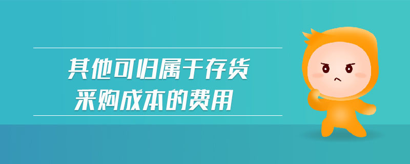 其他可歸屬于存貨采購成本的費(fèi)用 其他可歸屬于存貨采購成本的費(fèi)用