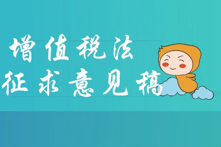 中級(jí)會(huì)計(jì)速讀:關(guān)于《中華人民共和國(guó)增值稅法(征求意見稿)》的說(shuō)明 中級(jí)會(huì)計(jì)速讀:關(guān)于《中華人民共和國(guó)增值稅法(征求意見稿)》的說(shuō)明
