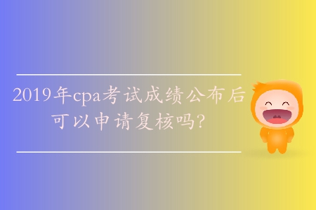 2019年cpa考試成績(jī)公布后可以申請(qǐng)復(fù)核嗎？