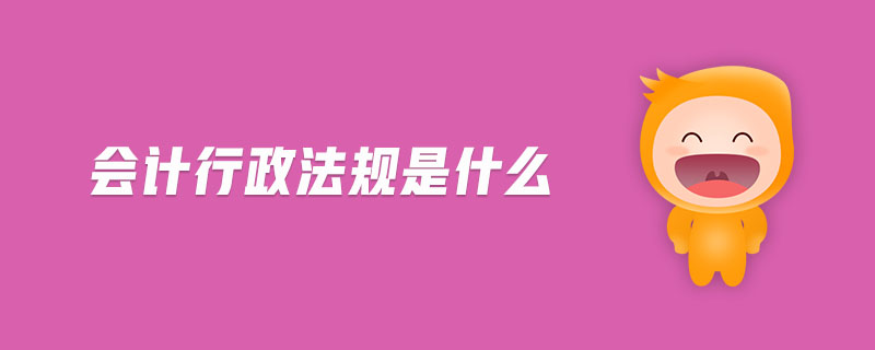 會計行政法規(guī)是什么 會計行政法規(guī)是什么