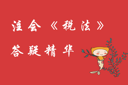 精準(zhǔn)解答！2020年注會(huì)《稅法》精華答疑匯編