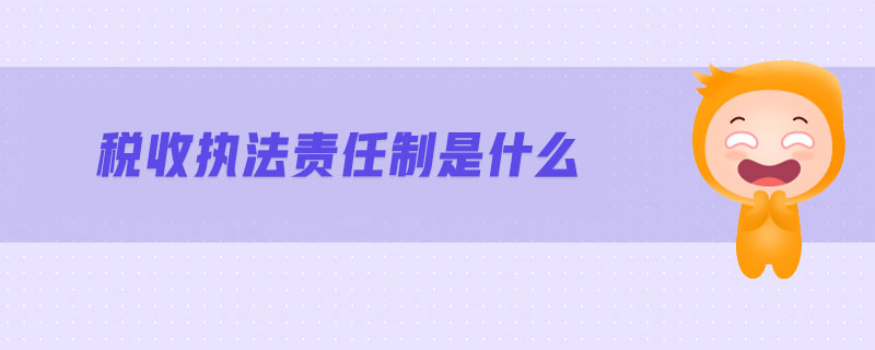 稅收執(zhí)法責(zé)任制是什么 稅收執(zhí)法責(zé)任制是什么