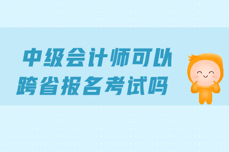 中級會計可以跨省報考嗎？