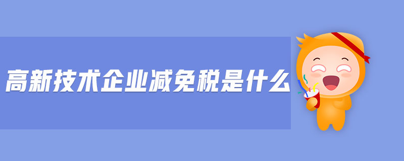 高新技術(shù)企業(yè)減免稅是什么