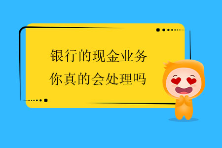 銀行的現(xiàn)金業(yè)務(wù)，你真的會(huì)處理嗎？