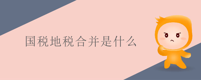 國稅地稅合并是什么 國稅地稅合并是什么