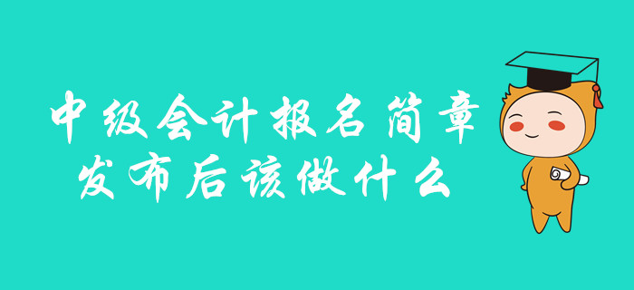 中級(jí)會(huì)計(jì)報(bào)名簡(jiǎn)章發(fā)布后該做什么？你想知道的都在這里！