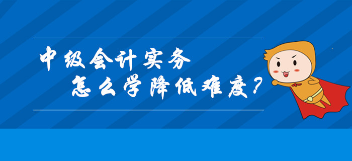 中級(jí)會(huì)計(jì)實(shí)務(wù)怎么學(xué)才能降低難度？這幾個(gè)關(guān)鍵技巧請(qǐng)收好！