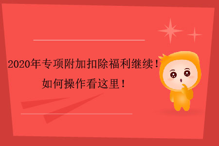 2020年專項附加扣除福利繼續(xù)！如何操作看這里！